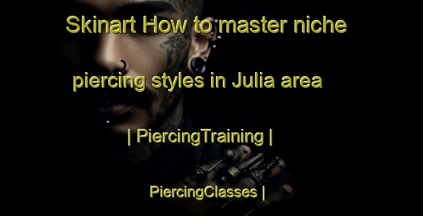 Skinart How to master niche piercing styles in Julia area | PiercingTraining | PiercingClasses | SkinartTraining-United States
